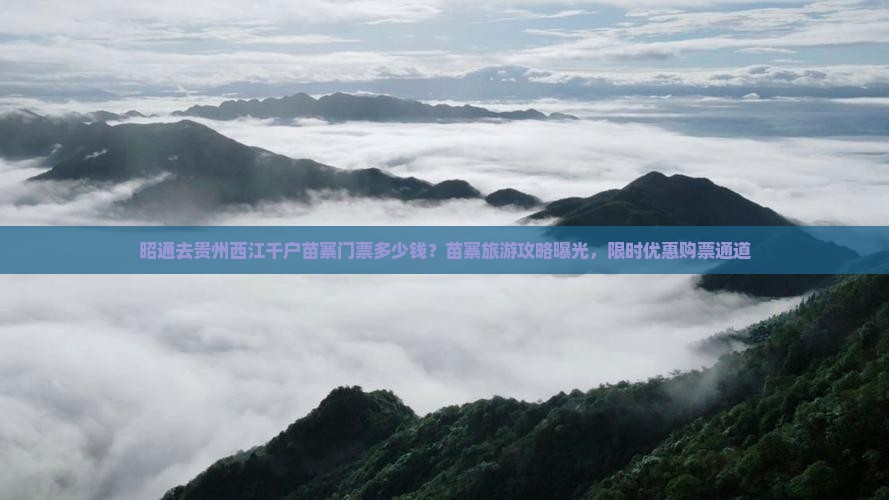 昭通去贵州西江千户苗寨门票多少钱？苗寨旅游攻略曝光，限时优惠购票通道