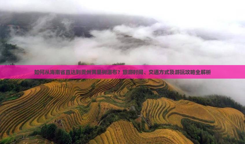 如何从海南省直达到贵州黄果树瀑布？旅游时间、交通方式及游玩攻略全解析