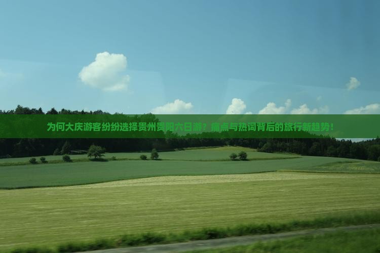 为何大庆游客纷纷选择贵州贵阳六日游？痛点与热词背后的旅行新趋势！