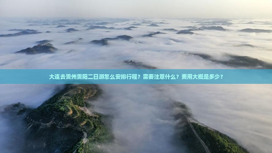 大连去贵州贵阳二日游怎么安排行程？需要注意什么？费用大概是多少？