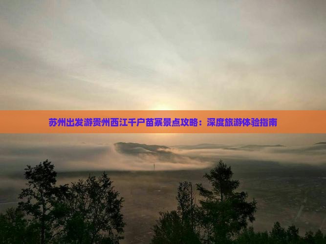 苏州出发游贵州西江千户苗寨景点攻略：深度旅游体验指南