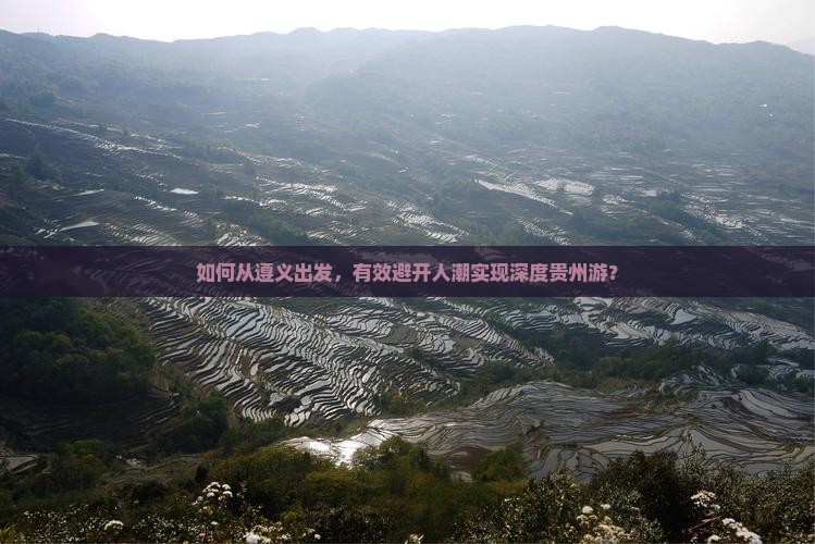 如何从遵义出发，有效避开人潮实现深度贵州游？