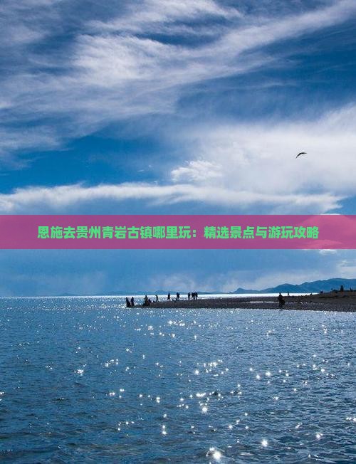 恩施去贵州青岩古镇哪里玩：精选景点与游玩攻略