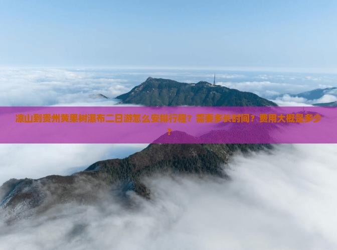 凉山到贵州黄果树瀑布二日游怎么安排行程？需要多长时间？费用大概是多少？
