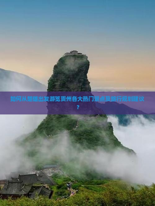 如何从楚雄出发游览贵州各大热门景点及旅行规划建议？