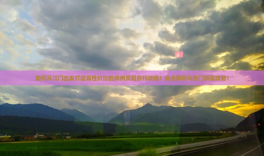 如何从江门出发打造高性价比的贵州贵阳旅行攻略？痛点解析与热门新词攻略！