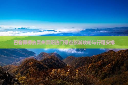 巴音郭楞去贵州贵阳热门景点旅游攻略与行程安排