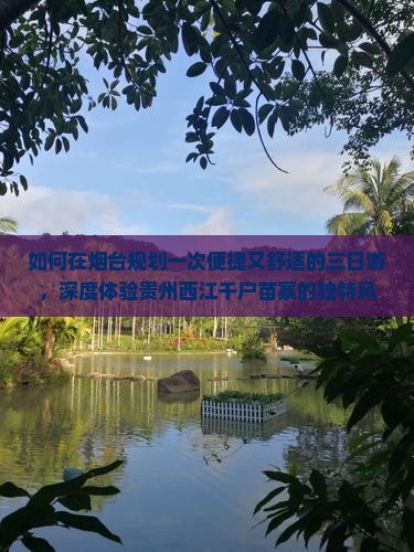 如何在烟台规划一次便捷又舒适的三日游，深度体验贵州西江千户苗寨的独特风情？