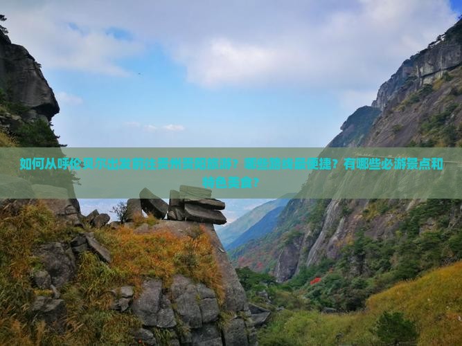 如何从呼伦贝尔出发前往贵州贵阳旅游？哪些路线最便捷？有哪些必游景点和特色美食？