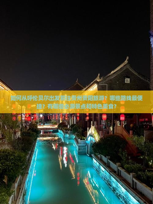 如何从呼伦贝尔出发前往贵州贵阳旅游？哪些路线最便捷？有哪些必游景点和特色美食？