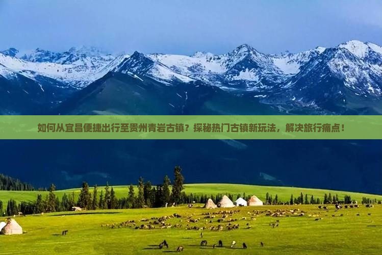 如何从宜昌便捷出行至贵州青岩古镇？探秘热门古镇新玩法，解决旅行痛点！