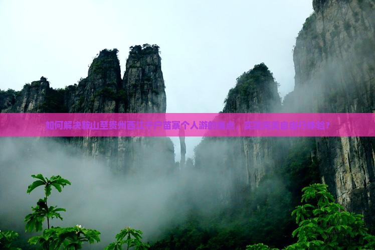 如何解决鞍山至贵州西江千户苗寨个人游的痛点，实现完美自由行体验？