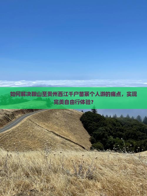 如何解决鞍山至贵州西江千户苗寨个人游的痛点，实现完美自由行体验？