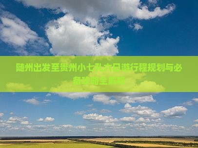 随州出发至贵州小七孔六日游行程规划与必备攻略全解析