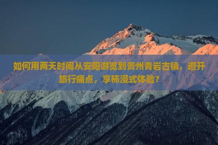 如何用两天时间从安阳游览到贵州青岩古镇，避开旅行痛点，享柿浸式体验？