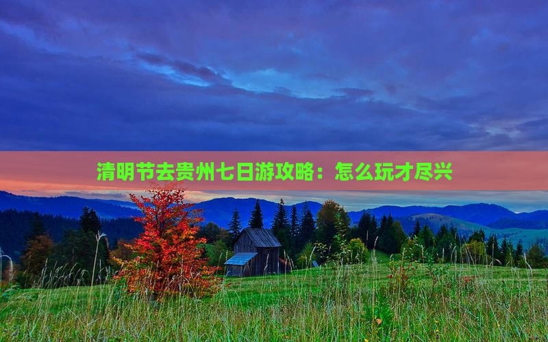 清明节去贵州七日游攻略：怎么玩才尽兴