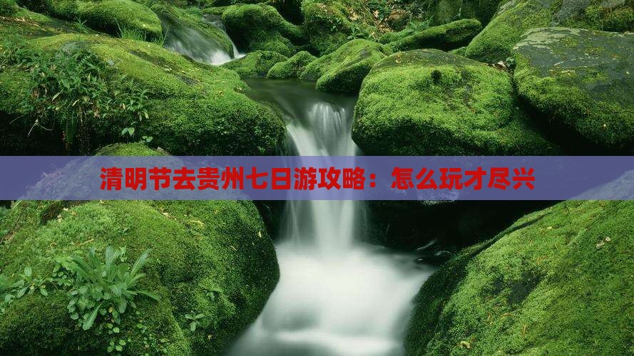 清明节去贵州七日游攻略：怎么玩才尽兴