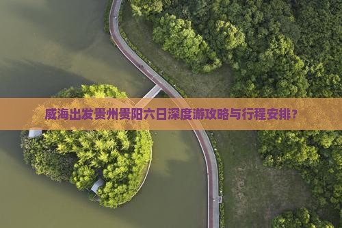 威海出发贵州贵阳六日深度游攻略与行程安排？