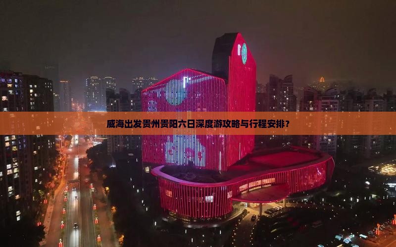 威海出发贵州贵阳六日深度游攻略与行程安排？