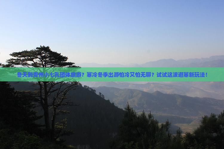 冬天到贵州小七孔团体旅游？寒冷冬季出游怕冷又怕无聊？试试这波避寒新玩法！