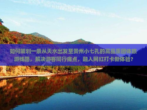 如何策划一条从天水出发至贵州小七孔的高品质团体旅游线路，解决游客同行痛点，融入网红打卡新体验？