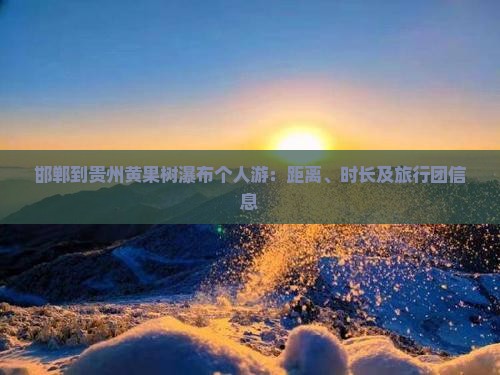 邯郸到贵州黄果树瀑布个人游：距离、时长及旅行团信息