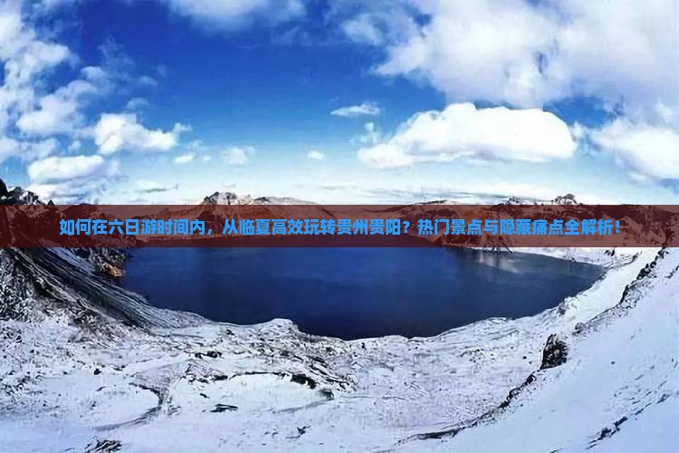 如何在六日游时间内，从临夏高效玩转贵州贵阳？热门景点与隐藏痛点全解析！
