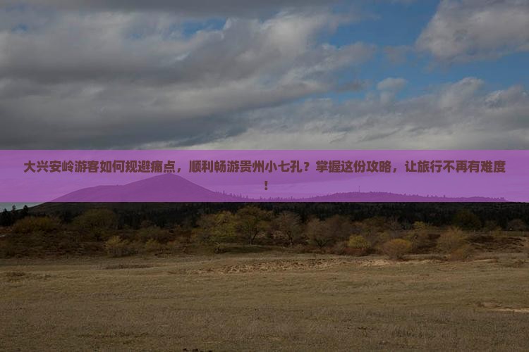 大兴安岭游客如何规避痛点，顺利畅游贵州小七孔？掌握这份攻略，让旅行不再有难度！