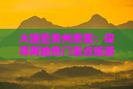 大理至贵州贵阳：探寻两地热门景点旅游指南