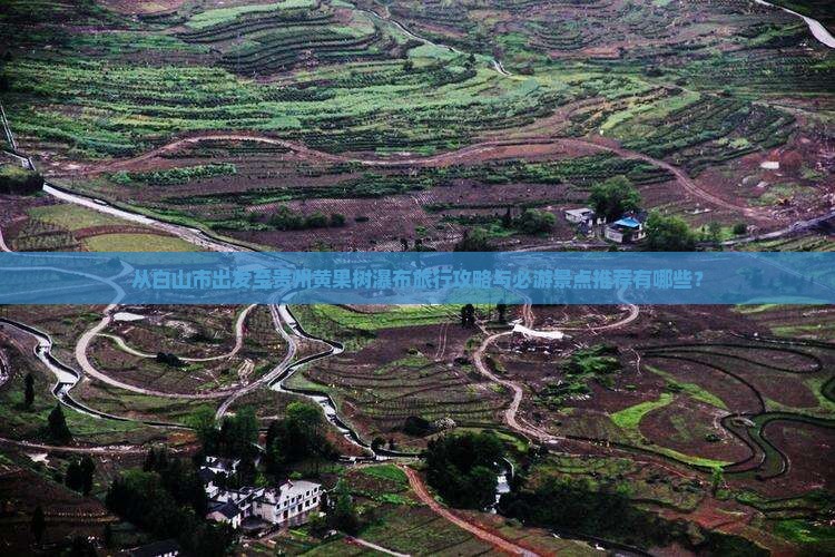 从白山市出发至贵州黄果树瀑布旅行攻略与必游景点推荐有哪些？