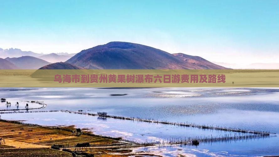 乌海市到贵州黄果树瀑布六日游费用及路线