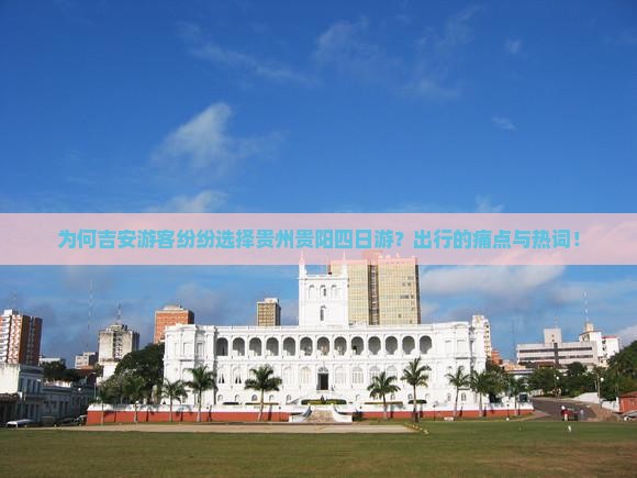 为何吉安游客纷纷选择贵州贵阳四日游？出行的痛点与热词！