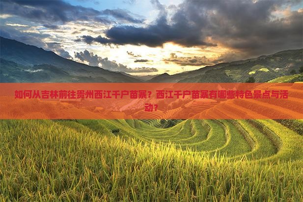 如何从吉林前往贵州西江千户苗寨？西江千户苗寨有哪些特色景点与活动？