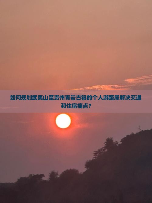 如何规划武夷山至贵州青岩古镇的个人游路犀解决交通和住宿痛点？
