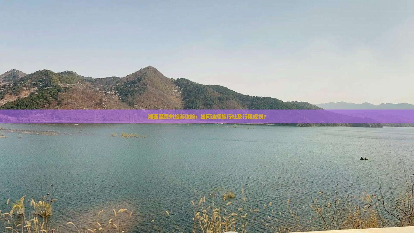 湘西至贵州旅游攻略：如何选择旅行社及行程规划？
