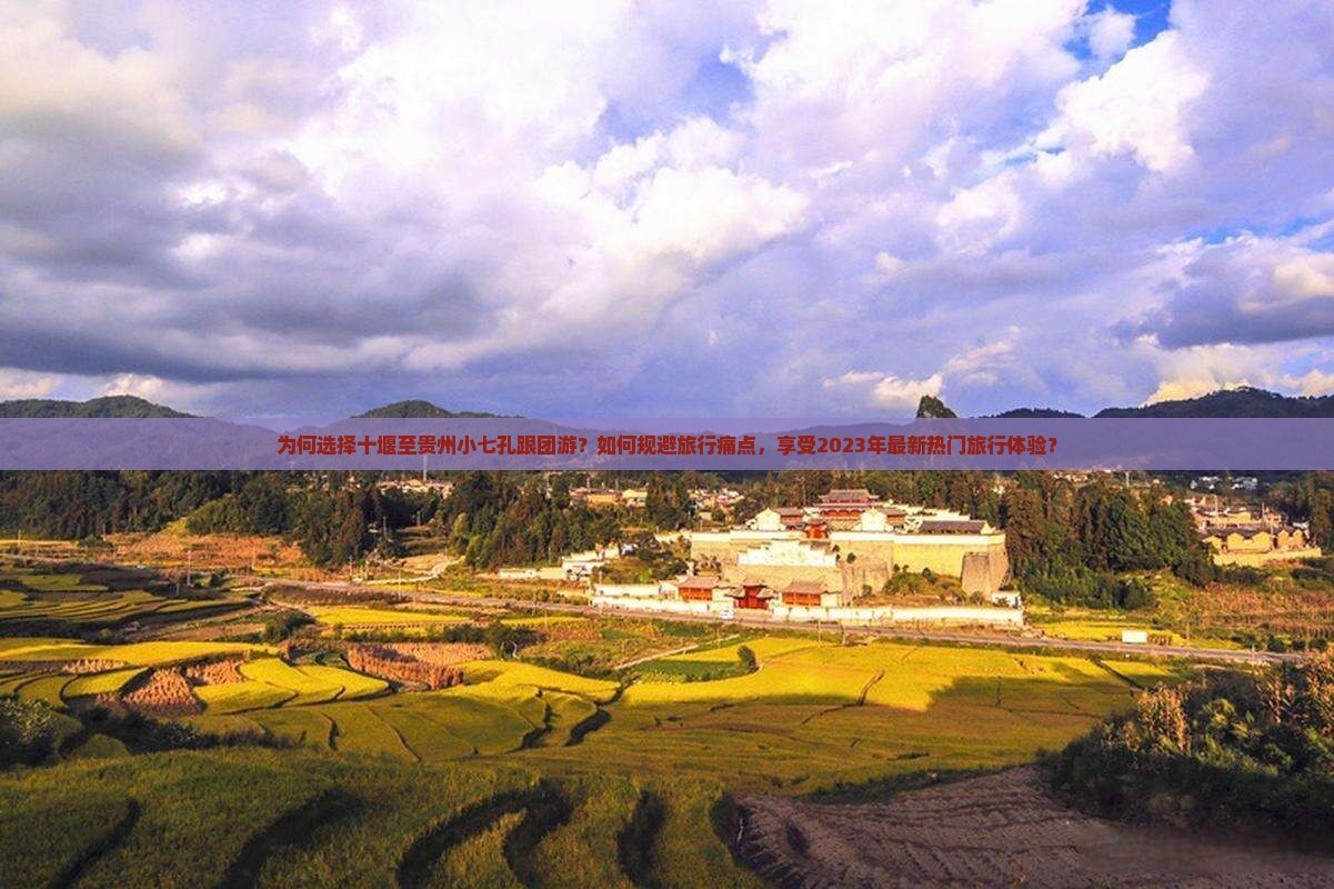 为何选择十堰至贵州小七孔跟团游？如何规避旅行痛点，享受2023年最新热门旅行体验？