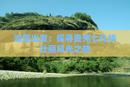 汕尾出发：探寻贵州七孔桥壮丽风光之旅
