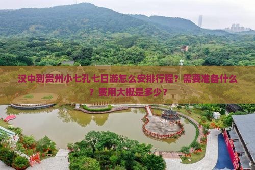 汉中到贵州小七孔七日游怎么安排行程？需要准备什么？费用大概是多少？
