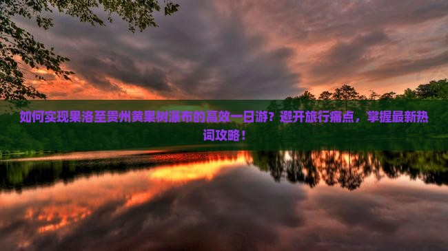 如何实现果洛至贵州黄果树瀑布的高效一日游？避开旅行痛点，掌握最新热词攻略！