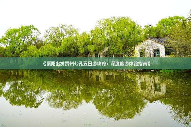 《襄阳出发贵州七孔五日游攻略：深度旅游体验指南》