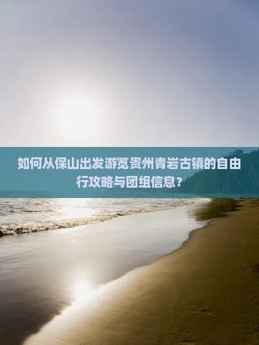 如何从保山出发游览贵州青岩古镇的自由行攻略与团组信息？