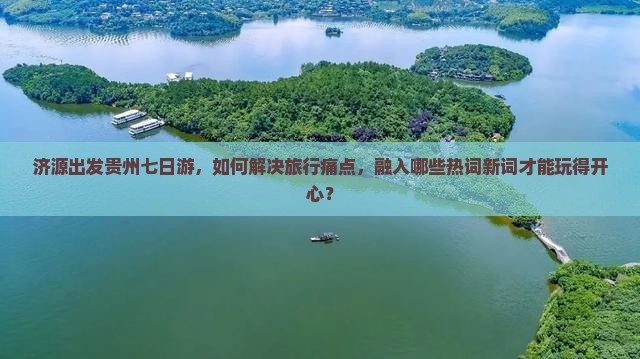济源出发贵州七日游，如何解决旅行痛点，融入哪些热词新词才能玩得开心？
