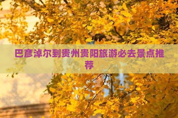 巴彦淖尔到贵州贵阳旅游必去景点推荐