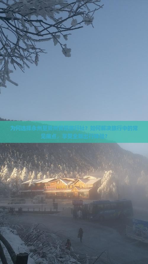 为何选择永州至贵州贵阳旅行社？如何解决旅行中的常见痛点，享受全新出行体验？