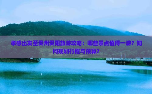 孝感出发至贵州贵阳旅游攻略：哪些景点值得一游？如何规划行程与预算？