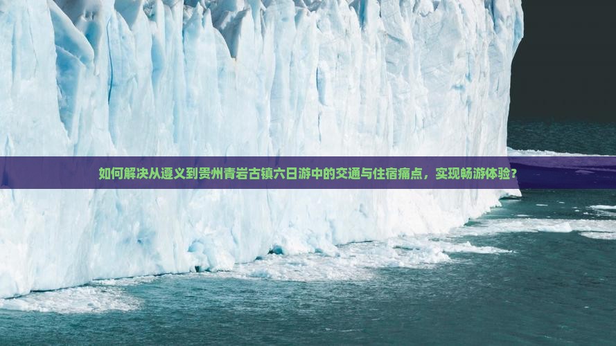 如何解决从遵义到贵州青岩古镇六日游中的交通与住宿痛点，实现畅游体验？