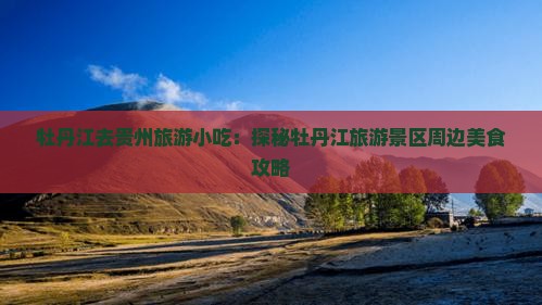 牡丹江去贵州旅游小吃：探秘牡丹江旅游景区周边美食攻略