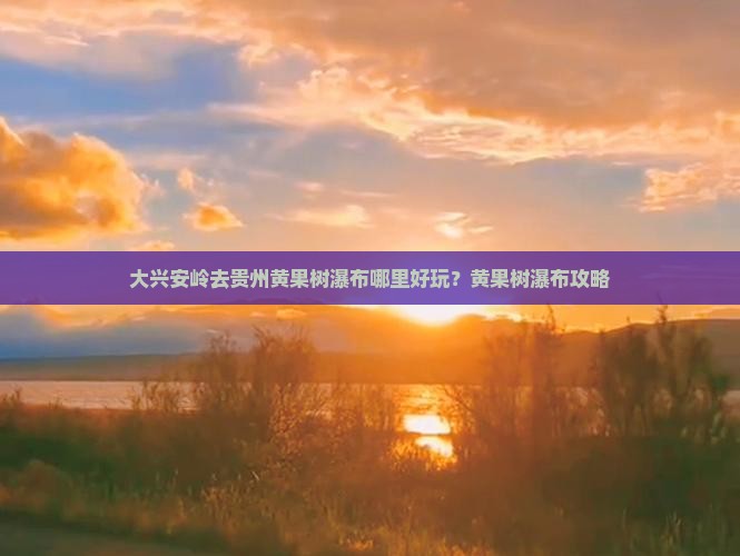 大兴安岭去贵州黄果树瀑布哪里好玩？黄果树瀑布攻略
