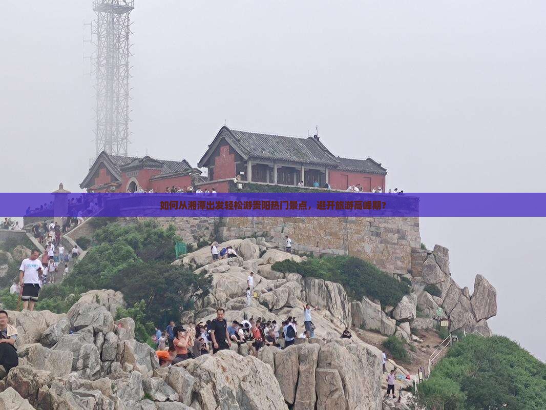 如何从湘潭出发轻松游贵阳热门景点，避开旅游高峰期？
