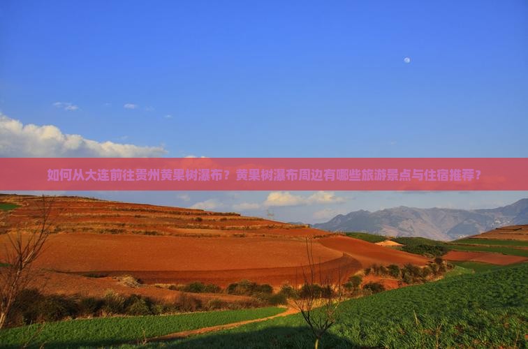 如何从大连前往贵州黄果树瀑布？黄果树瀑布周边有哪些旅游景点与住宿推荐？